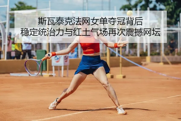 斯瓦泰克法网女单夺冠背后 稳定统治力与红土气场再次震撼网坛