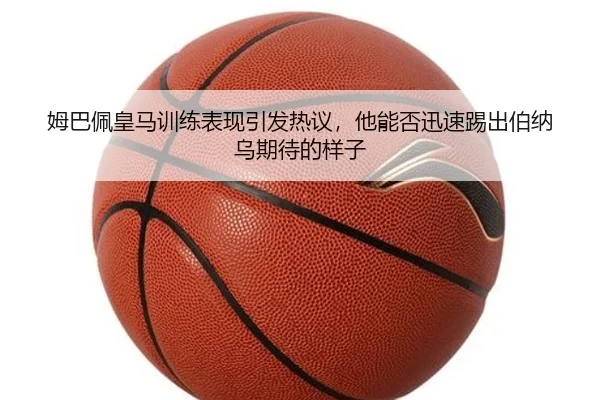 姆巴佩皇马训练表现引发热议，他能否迅速踢出伯纳乌期待的样子（Sohu Sports）